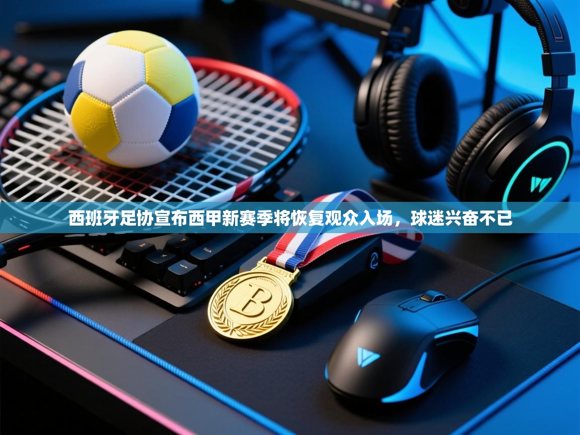 海星体育官网-西班牙足协宣布西甲新赛季将恢复观众入场,球迷兴奋不已 第2张