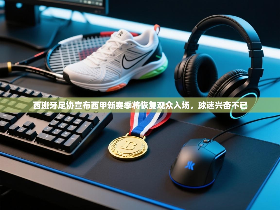 海星体育官网-西班牙足协宣布西甲新赛季将恢复观众入场,球迷兴奋不已 第1张