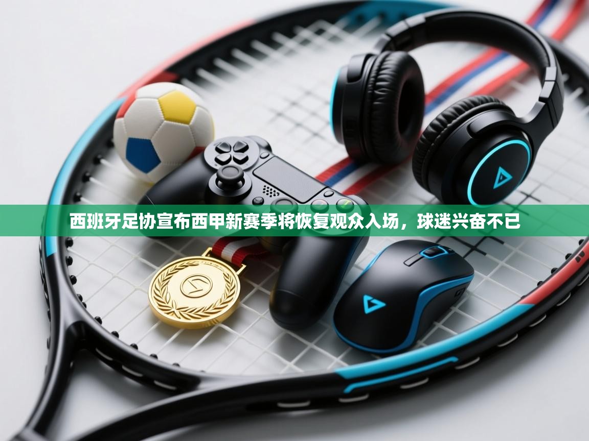 海星体育官网-西班牙足协宣布西甲新赛季将恢复观众入场,球迷兴奋不已 第3张