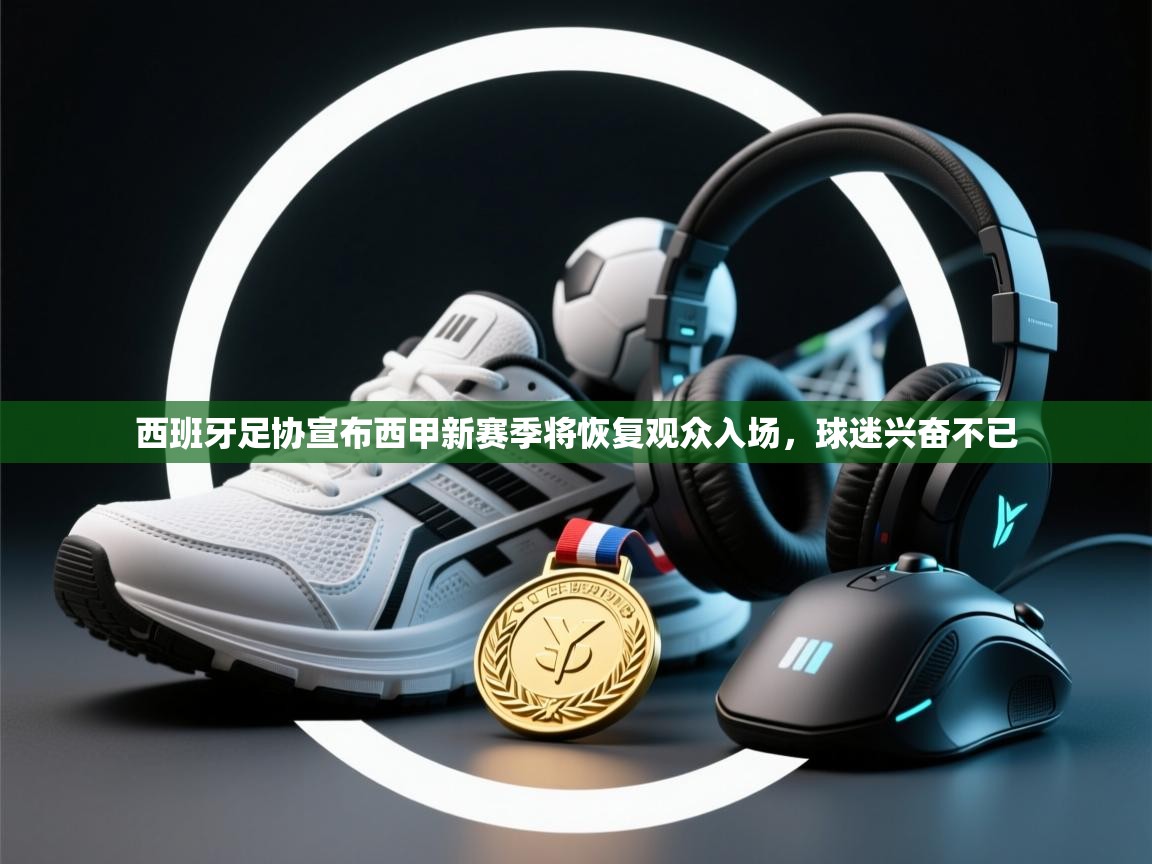 海星体育官网-西班牙足协宣布西甲新赛季将恢复观众入场,球迷兴奋不已 第4张