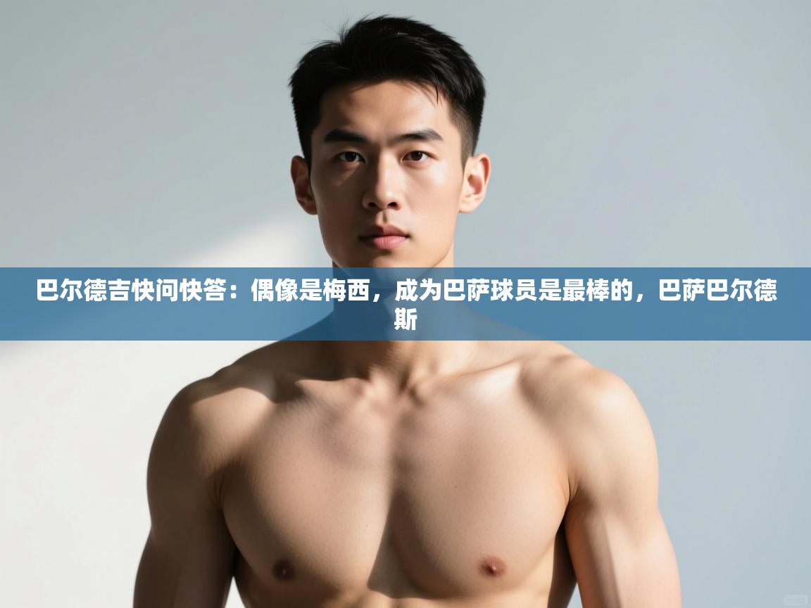 海星体育app下载-巴尔德吉快问快答：偶像是梅西，成为巴萨球员是最棒的，巴萨巴尔德斯  第3张