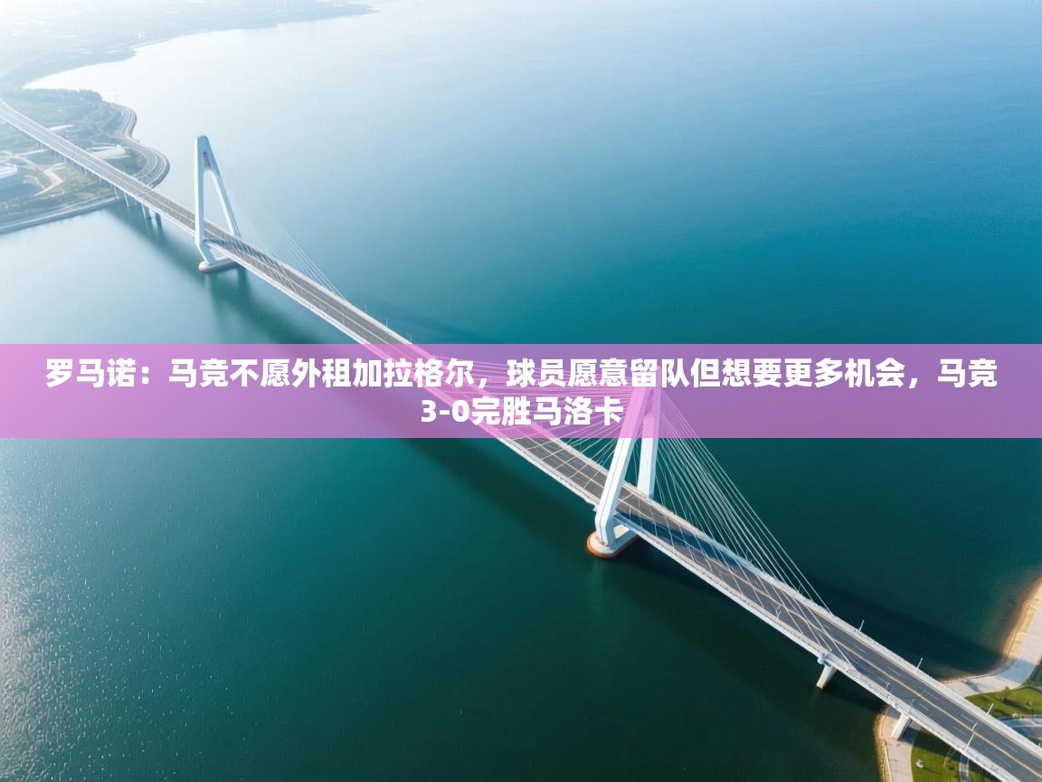 海星体育app官方入口-罗马诺：马竞不愿外租加拉格尔，球员愿意留队但想要更多机会，马竞3-0完胜马洛卡  第3张