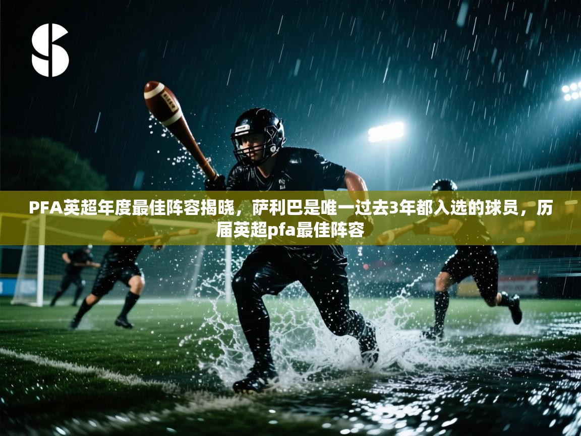 海星体育app-PFA英超年度最佳阵容揭晓,萨利巴是唯一过去3年都入选的球员,历届英超pfa最佳阵容 第1张
