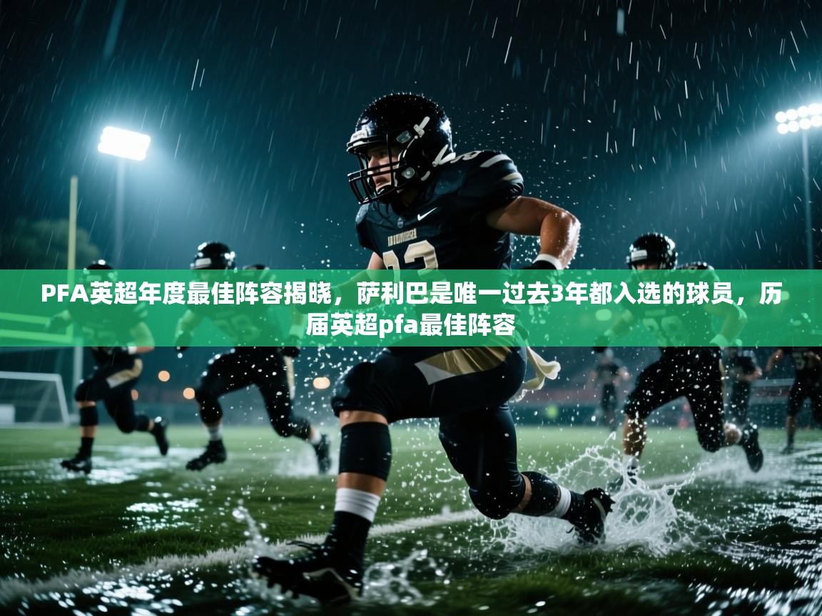 海星体育app-PFA英超年度最佳阵容揭晓,萨利巴是唯一过去3年都入选的球员,历届英超pfa最佳阵容 第2张