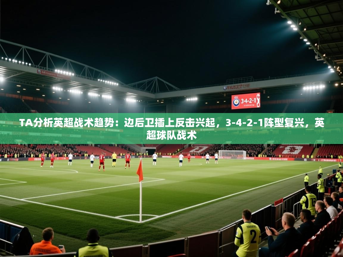 海星体育直播-TA分析英超战术趋势:边后卫插上反击兴起,3-4-2-1阵型复兴,英超球队战术 第2张