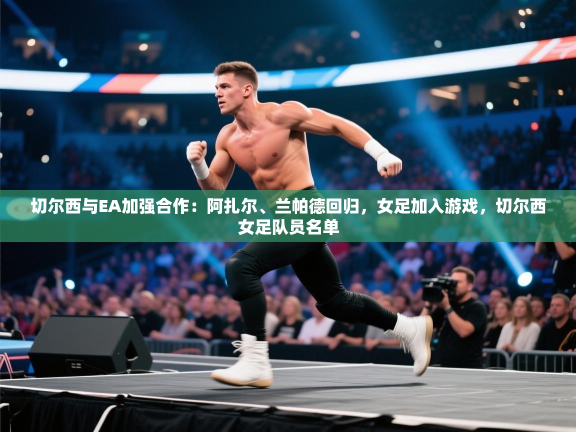 海星体育官网入口-切尔西与EA加强合作:阿扎尔、兰帕德回归,女足加入游戏,切尔西女足队员名单 第1张