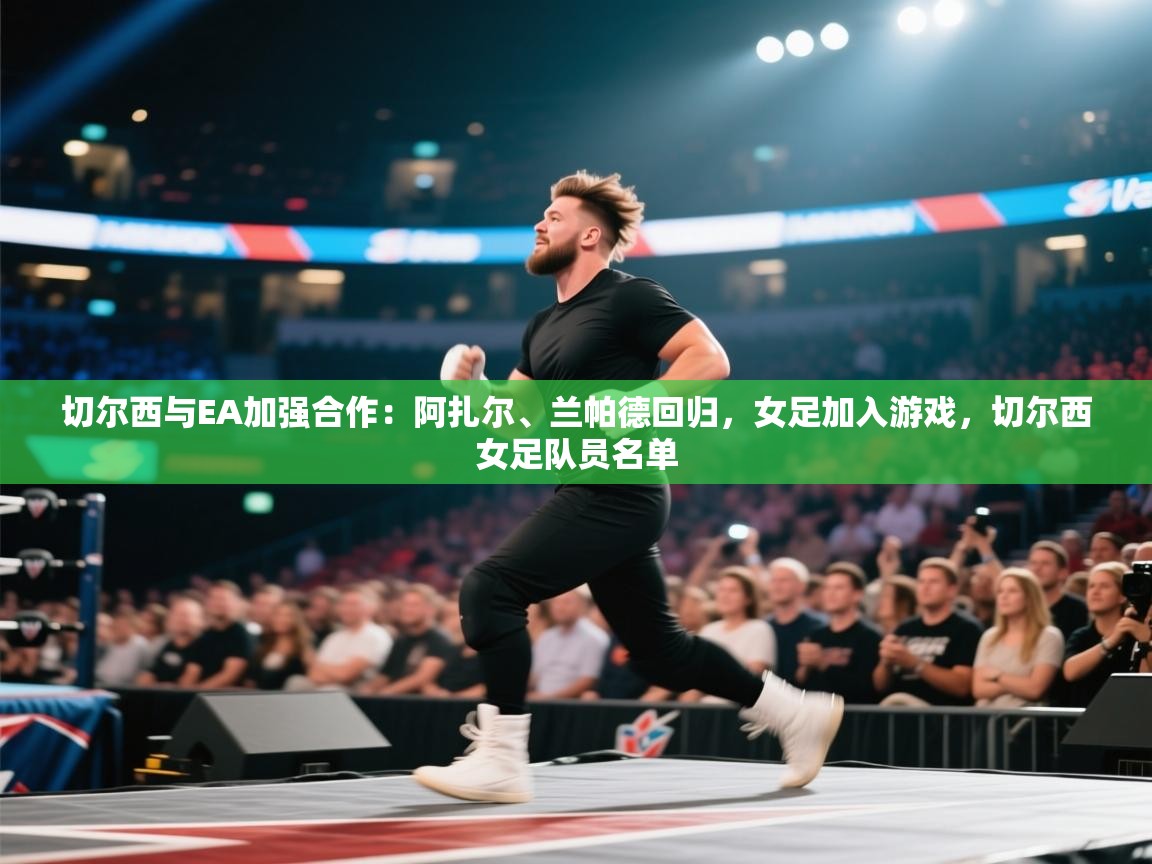 海星体育官网入口-切尔西与EA加强合作:阿扎尔、兰帕德回归,女足加入游戏,切尔西女足队员名单 第2张