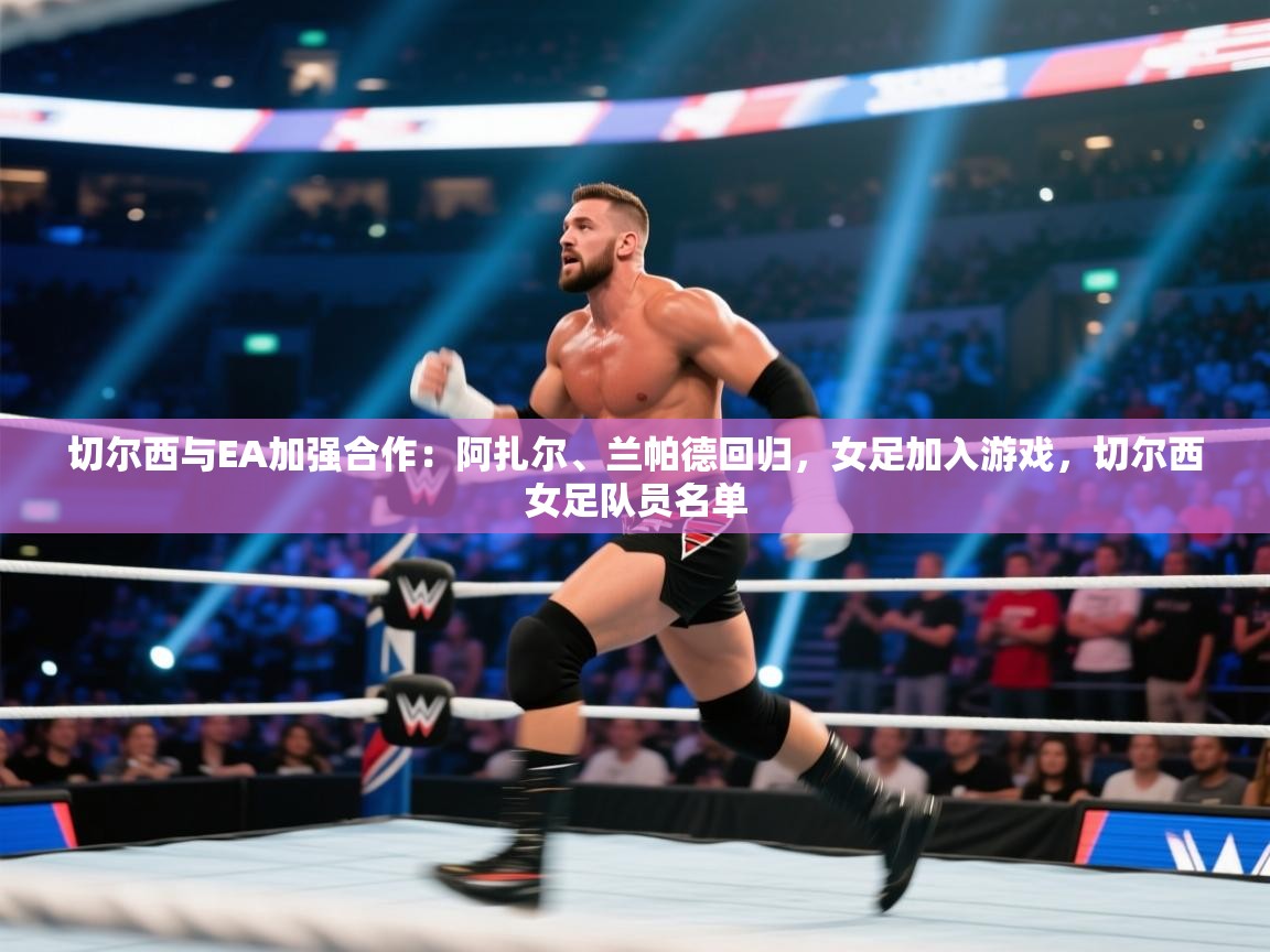 海星体育官网入口-切尔西与EA加强合作:阿扎尔、兰帕德回归,女足加入游戏,切尔西女足队员名单 第3张