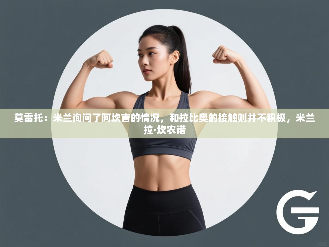 海星体育官网-莫雷托：米兰询问了阿坎吉的情况，和拉比奥的接触则并不积极，米兰拉·坎农诺  第2张