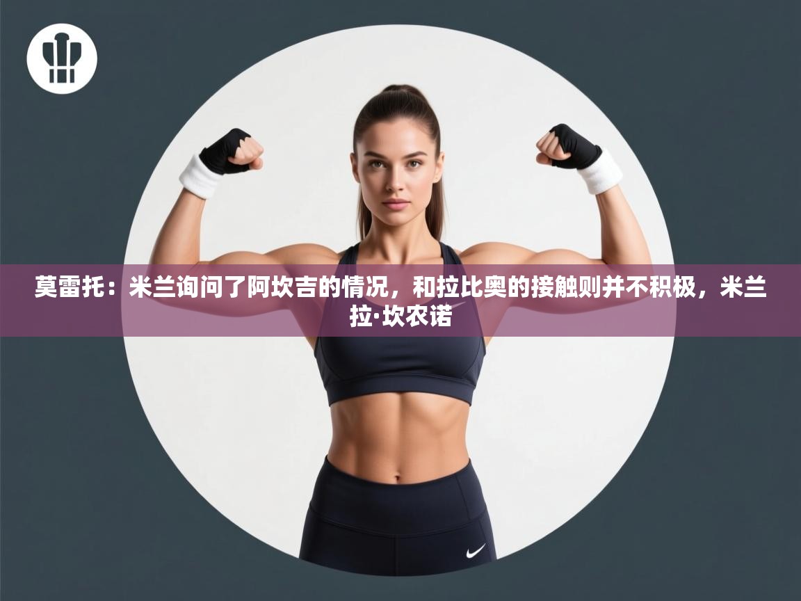 海星体育官网-莫雷托：米兰询问了阿坎吉的情况，和拉比奥的接触则并不积极，米兰拉·坎农诺  第3张