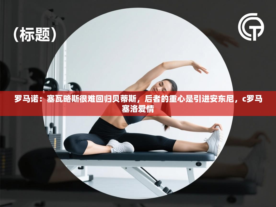 海星体育在线观看-罗马诺：塞瓦略斯很难回归贝蒂斯，后者的重心是引进安东尼，c罗马塞洛爱情  第2张