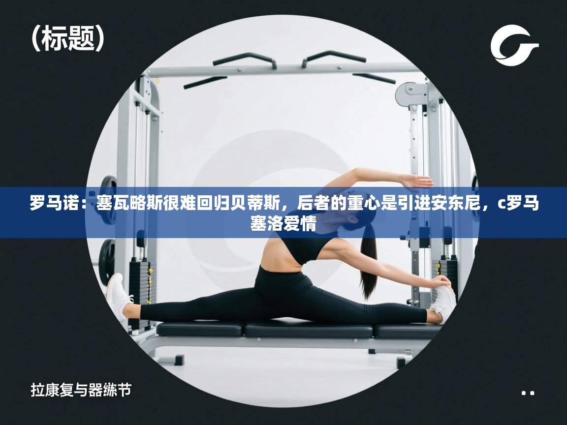 海星体育在线观看-罗马诺：塞瓦略斯很难回归贝蒂斯，后者的重心是引进安东尼，c罗马塞洛爱情  第3张