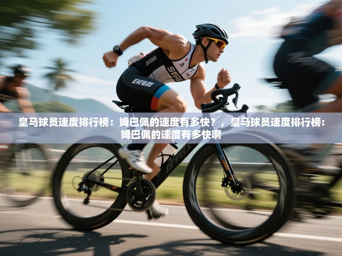 海星体育直播平台-皇马球员速度排行榜:姆巴佩的速度有多快?,皇马球员速度排行榜:姆巴佩的速度有多快啊 第2张