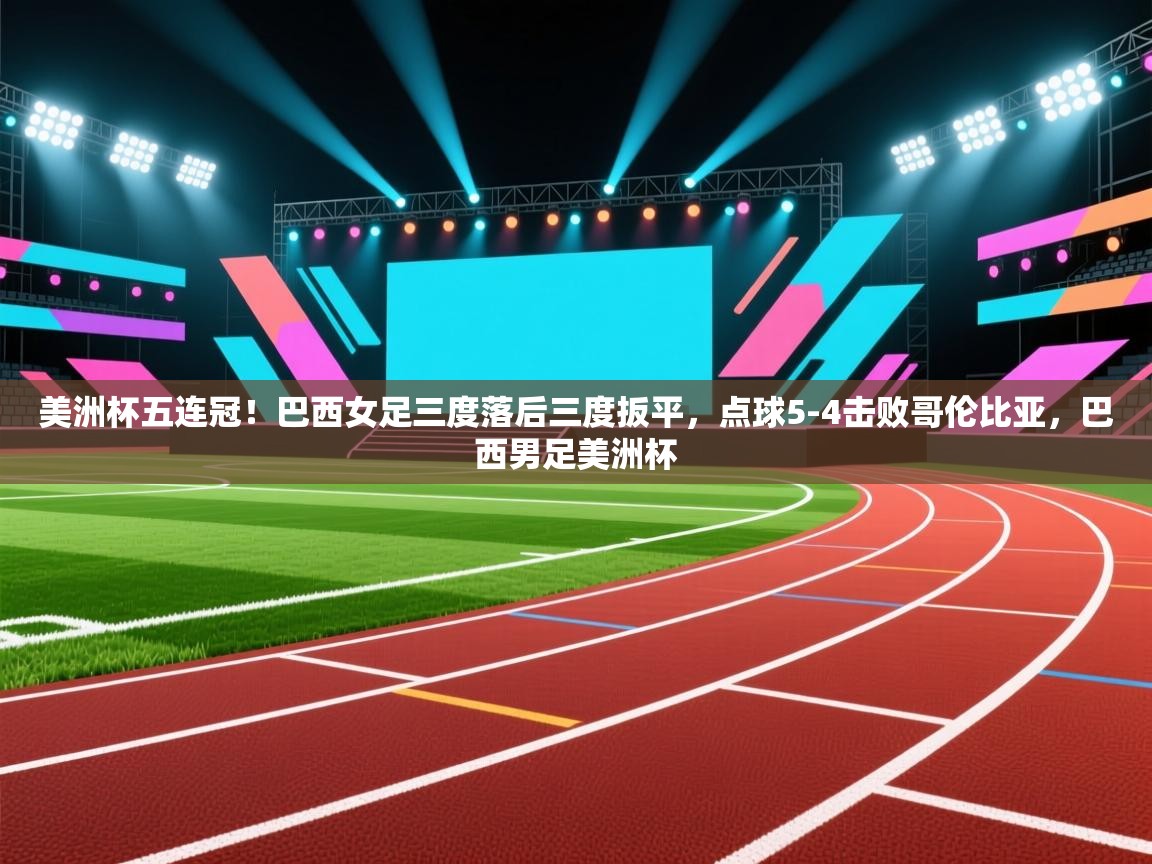 海星体育下载-美洲杯五连冠！巴西女足三度落后三度扳平，点球5-4击败哥伦比亚，巴西男足美洲杯  第1张