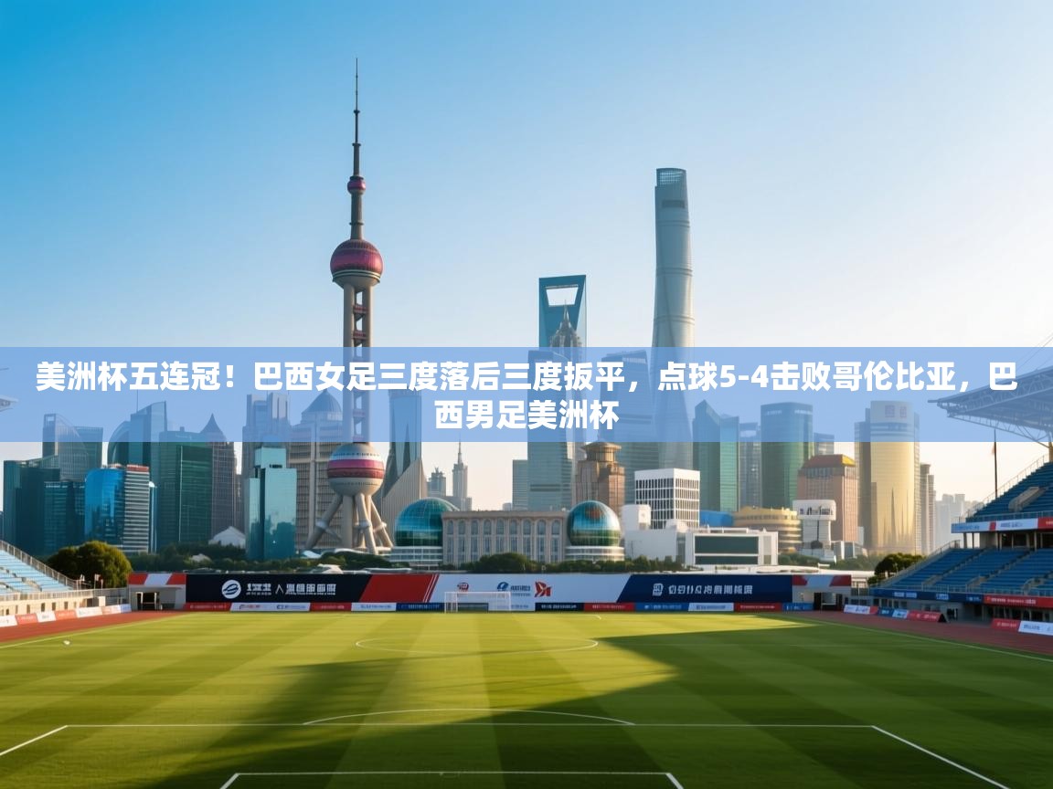 海星体育下载-美洲杯五连冠！巴西女足三度落后三度扳平，点球5-4击败哥伦比亚，巴西男足美洲杯  第2张