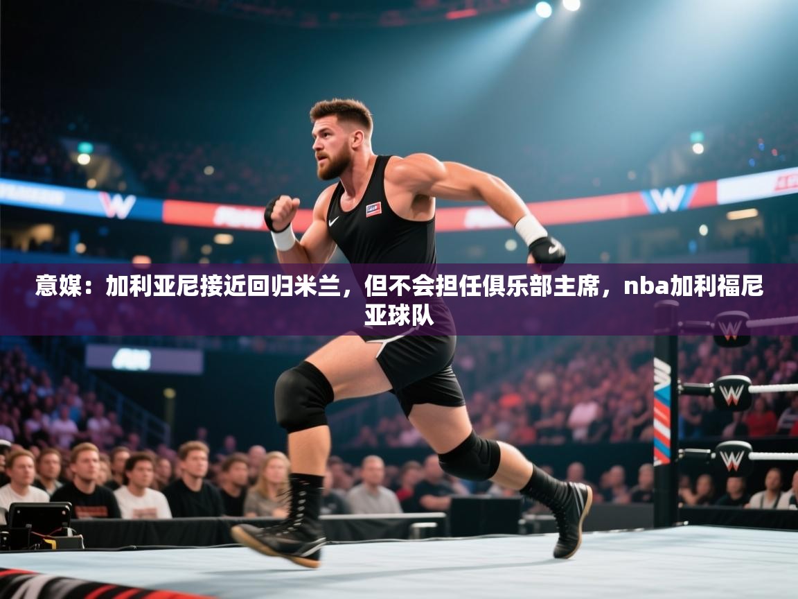海星体育直播在线观看-高清免费赛事直播平台-海星体育直播-意媒：加利亚尼接近回归米兰，但不会担任俱乐部主席，nba加利福尼亚球队  第2张