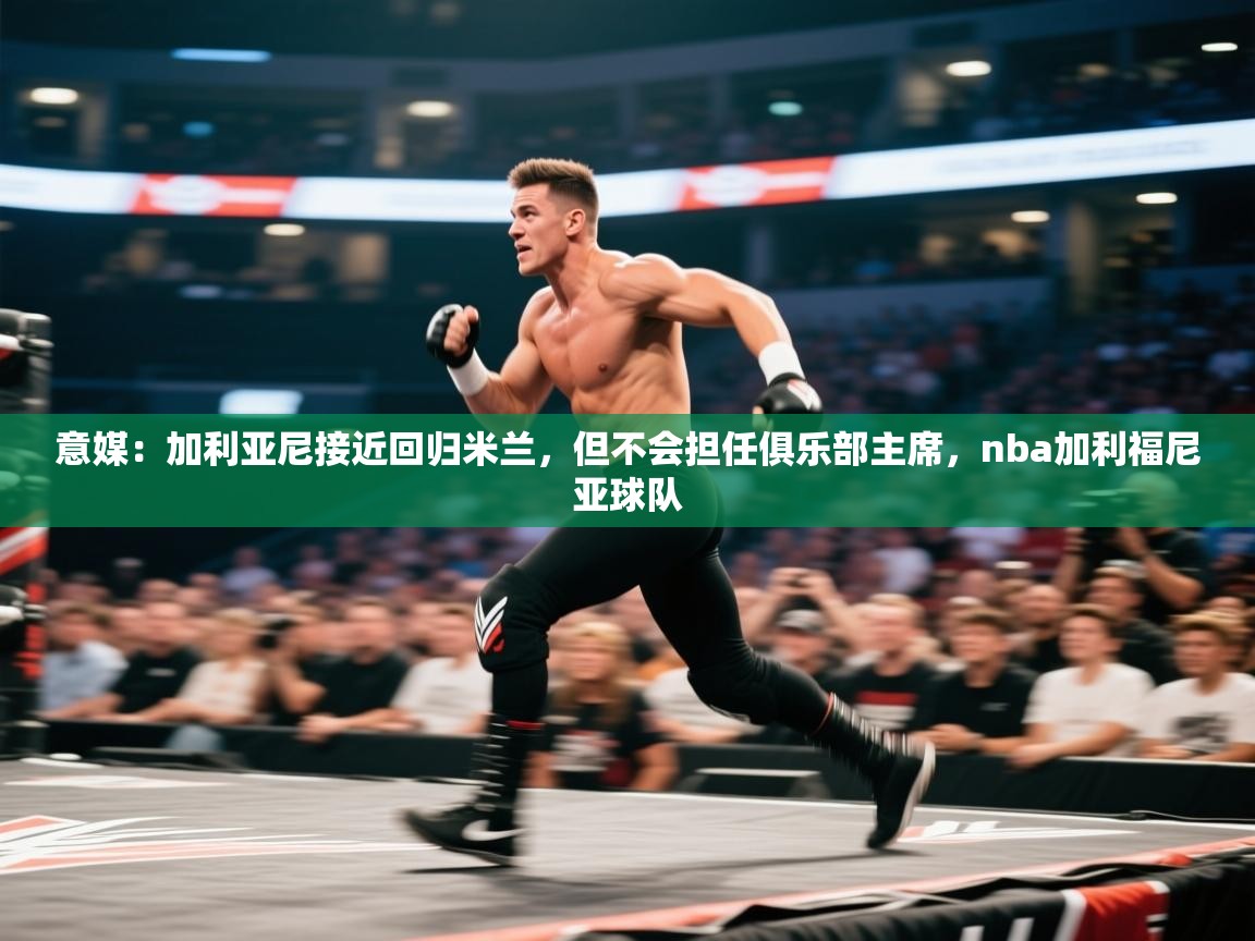 海星体育直播在线观看-高清免费赛事直播平台-海星体育直播-意媒：加利亚尼接近回归米兰，但不会担任俱乐部主席，nba加利福尼亚球队  第3张