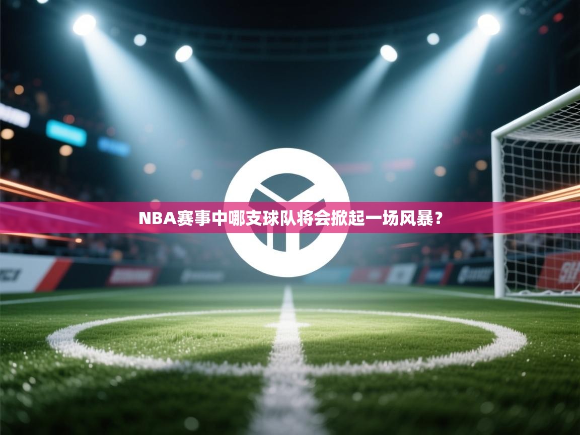 海星体育官方入口-NBA赛事中哪支球队将会掀起一场风暴？  第2张