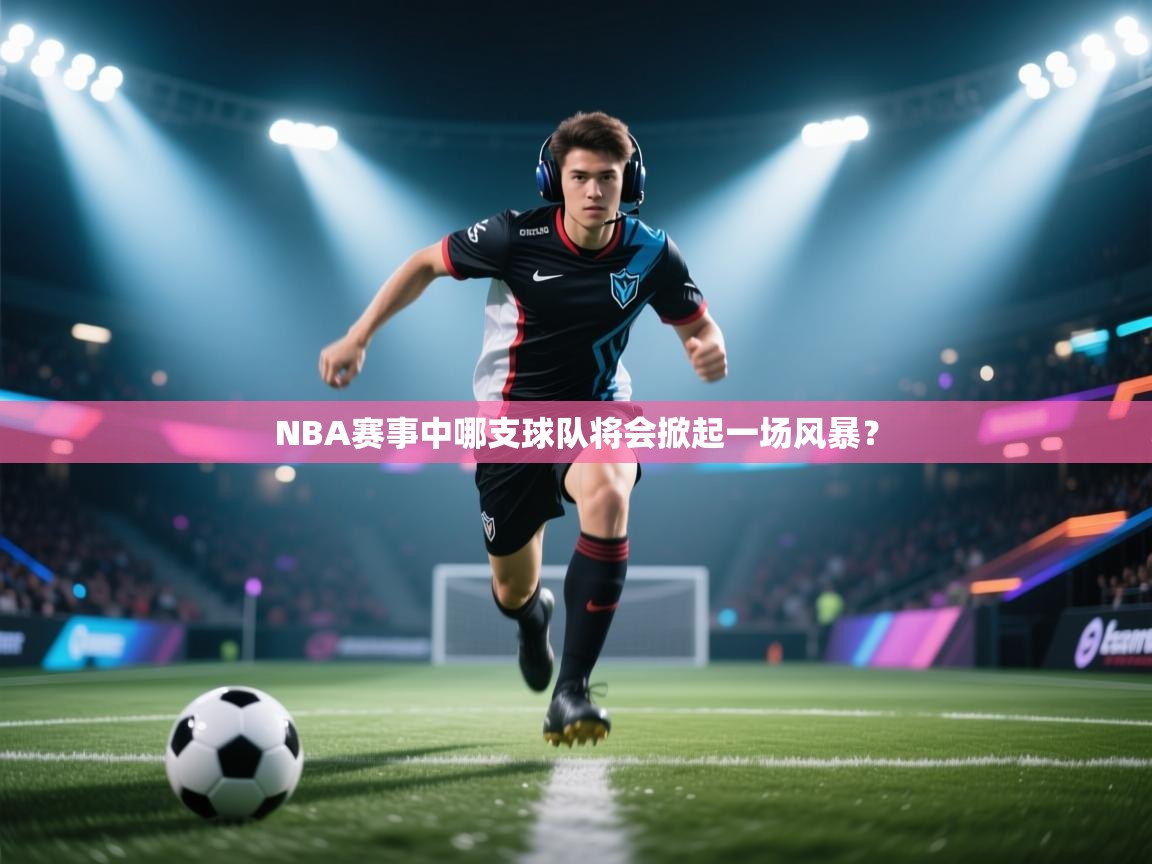 海星体育官方入口-NBA赛事中哪支球队将会掀起一场风暴？  第1张