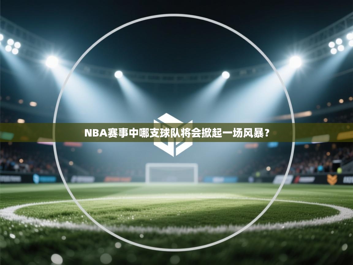 海星体育官方入口-NBA赛事中哪支球队将会掀起一场风暴？  第4张