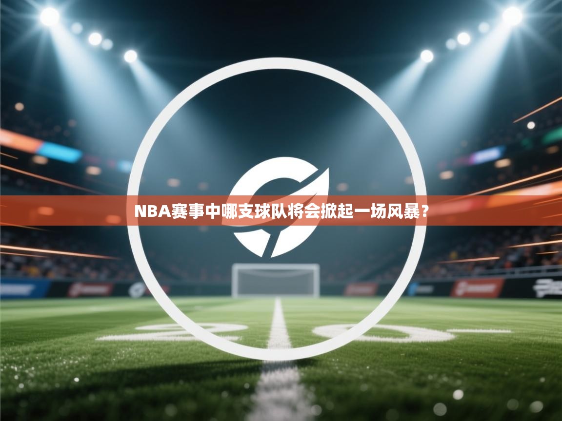 海星体育官方入口-NBA赛事中哪支球队将会掀起一场风暴？  第3张