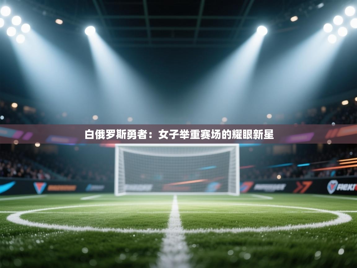 海星体育直播-白俄罗斯勇者：女子举重赛场的耀眼新星  第1张