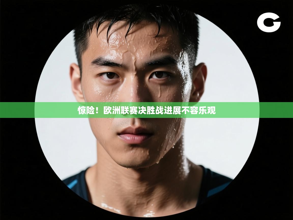 海星体育-惊险！欧洲联赛决胜战进展不容乐观  第1张