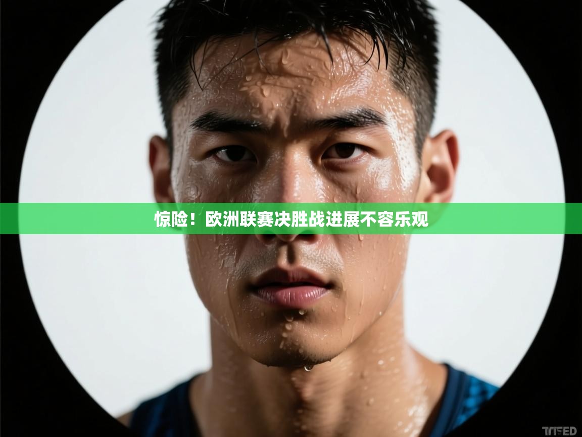 海星体育-惊险！欧洲联赛决胜战进展不容乐观  第3张