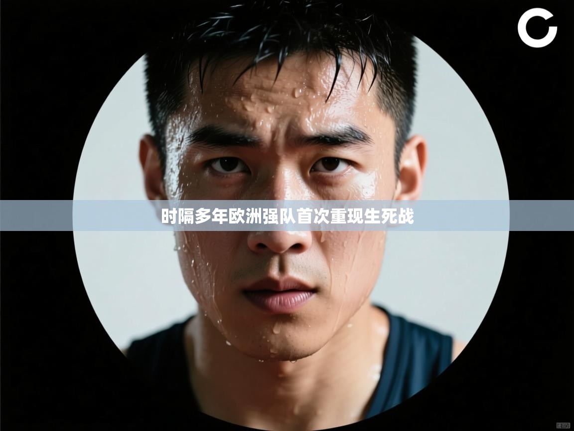 海星体育app下载-时隔多年欧洲强队首次重现生死战  第4张