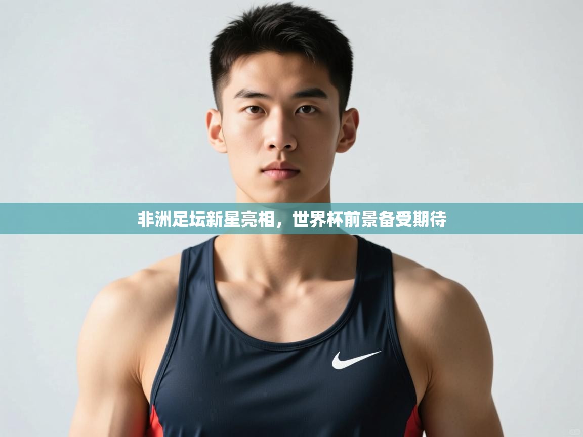 海星体育官方-非洲足坛新星亮相，世界杯前景备受期待  第2张